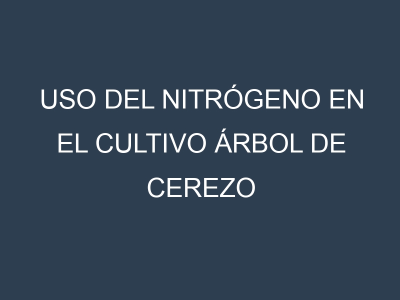 Uso del nitrógeno en el cultivo Árbol de cerezo
