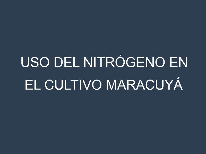 Uso del nitrógeno en el cultivo maracuyá