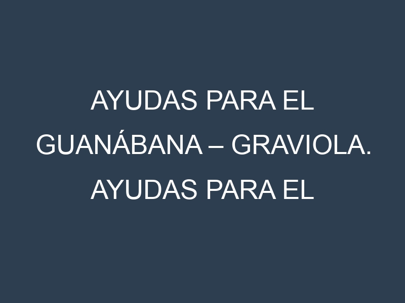 Ayudas para el Guanábana – Graviola. Ayudas para el cultivo. Subvenciones.