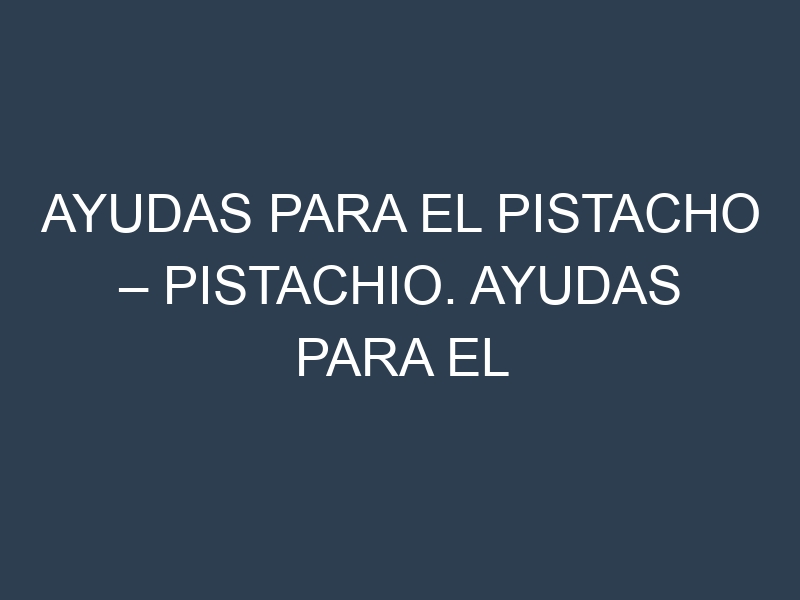 Ayudas para el Pistacho – Pistachio. Ayudas para el cultivo. Subvenciones.