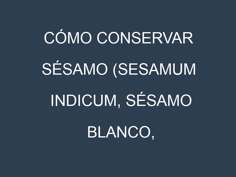 Cómo conservar Sésamo (Sesamum indicum, Sésamo blanco, Sésamo negro).