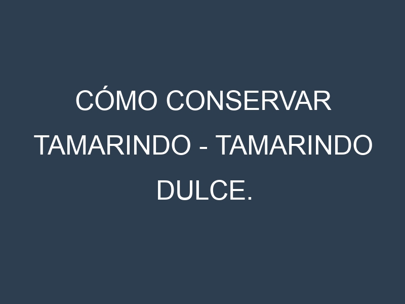 Cómo conservar Tamarindo – Tamarindo dulce.