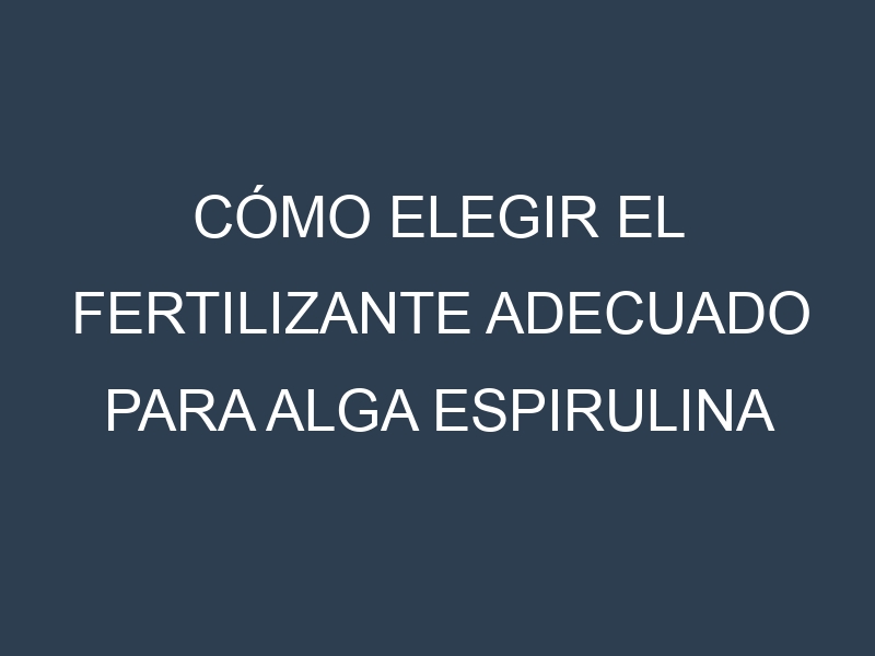 Cómo Elegir el Fertilizante Adecuado para Alga espirulina