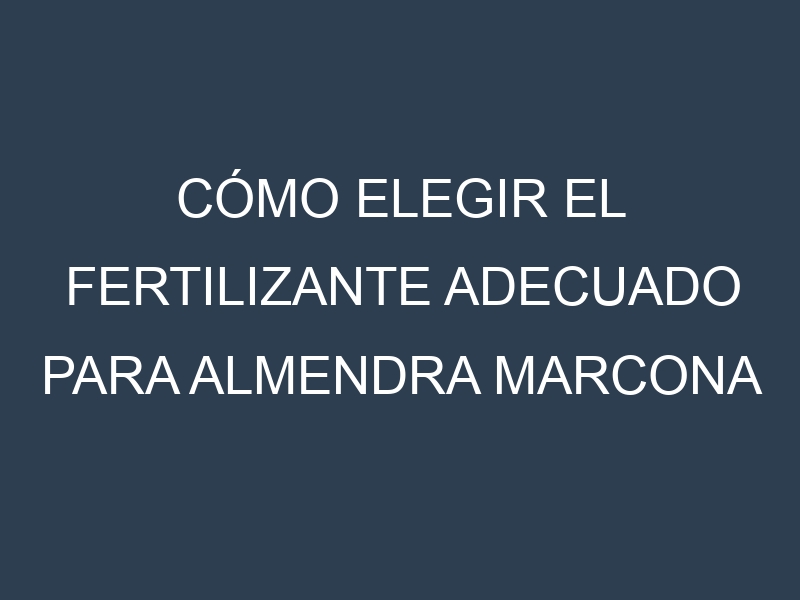 Cómo Elegir el Fertilizante Adecuado para Almendra marcona
