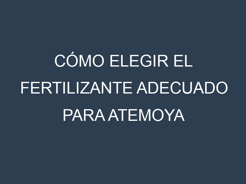 Cómo Elegir el Fertilizante Adecuado para Atemoya