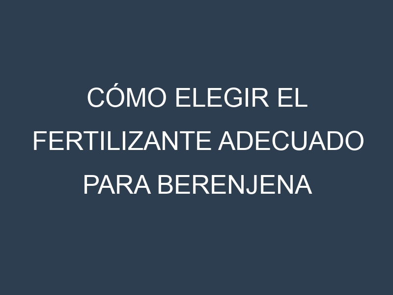 Cómo Elegir el Fertilizante Adecuado para Berenjena asiática