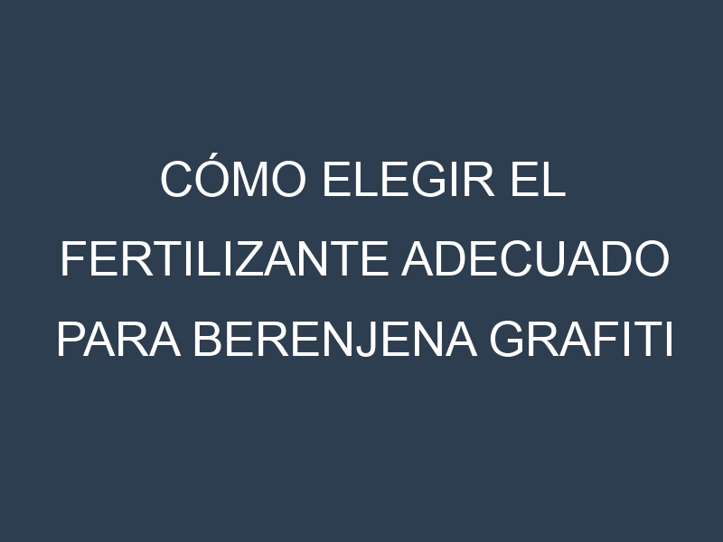 Cómo Elegir el Fertilizante Adecuado para Berenjena grafiti