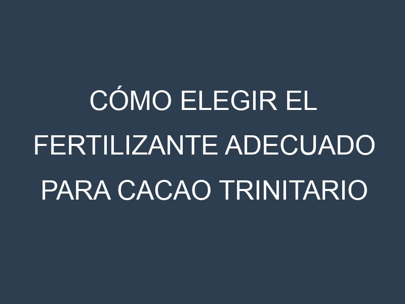 Cómo Elegir el Fertilizante Adecuado para Cacao trinitario