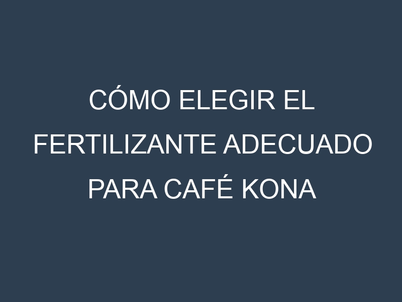 Cómo Elegir el Fertilizante Adecuado para Café Kona