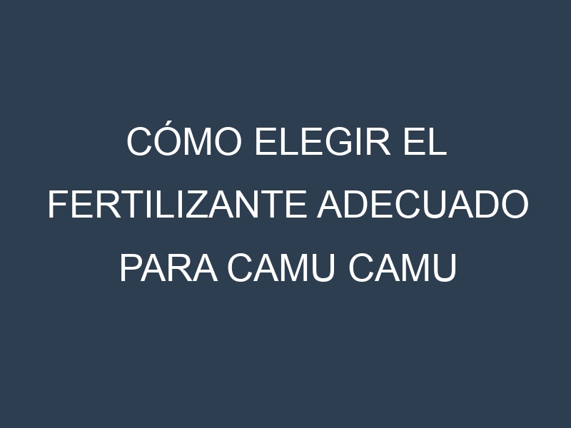 Cómo Elegir el Fertilizante Adecuado para Camu camu (Myrciaria dubia, camu camu)