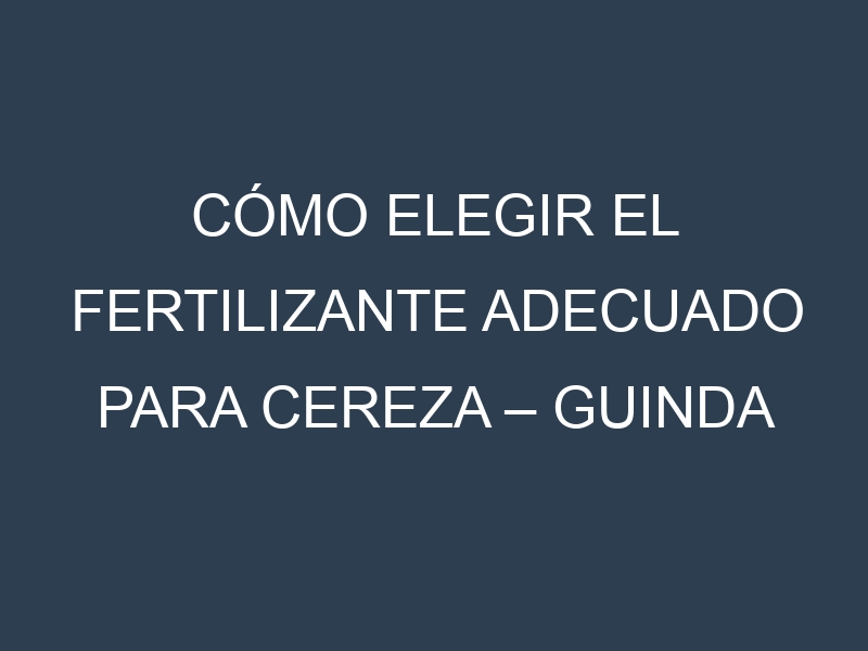 Cómo Elegir el Fertilizante Adecuado para Cereza – Guinda