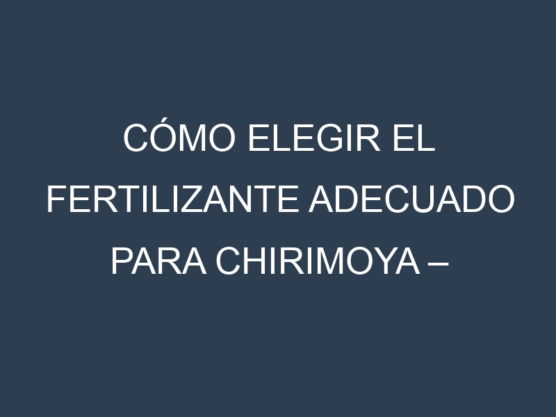 Cómo Elegir el Fertilizante Adecuado para Chirimoya – Cherimoya