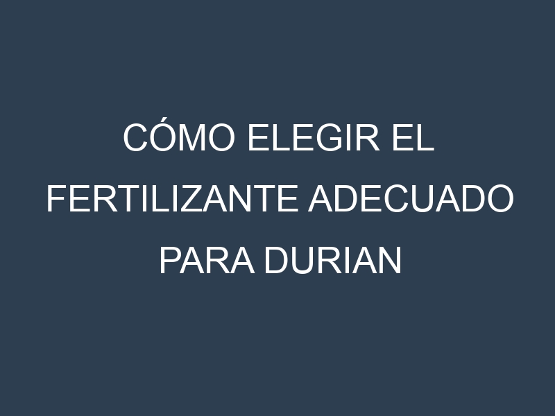 Cómo Elegir el Fertilizante Adecuado para Durian