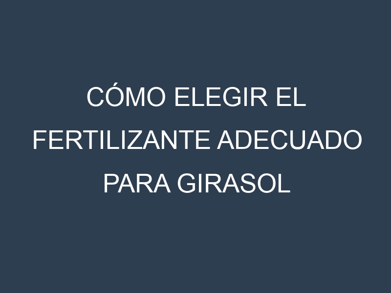 Cómo Elegir el Fertilizante Adecuado para Girasol