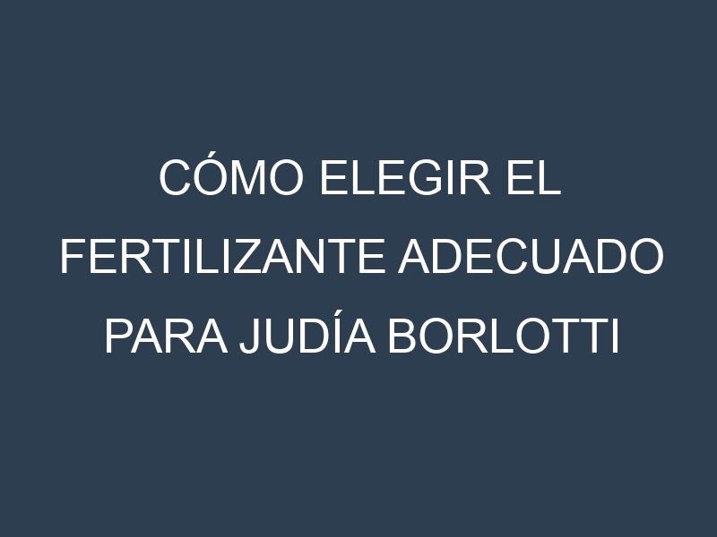 Cómo Elegir el Fertilizante Adecuado para Judía borlotti
