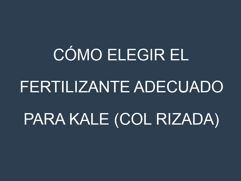 Cómo Elegir el Fertilizante Adecuado para Kale (col rizada)