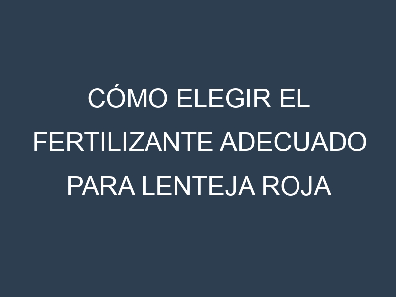 Cómo Elegir el Fertilizante Adecuado para Lenteja roja
