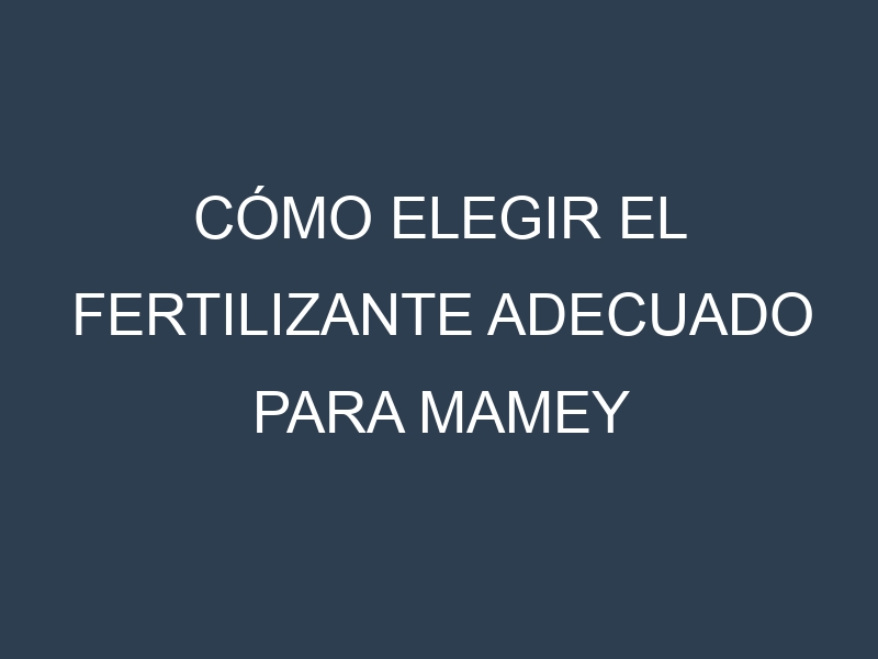Cómo Elegir el Fertilizante Adecuado para Mamey