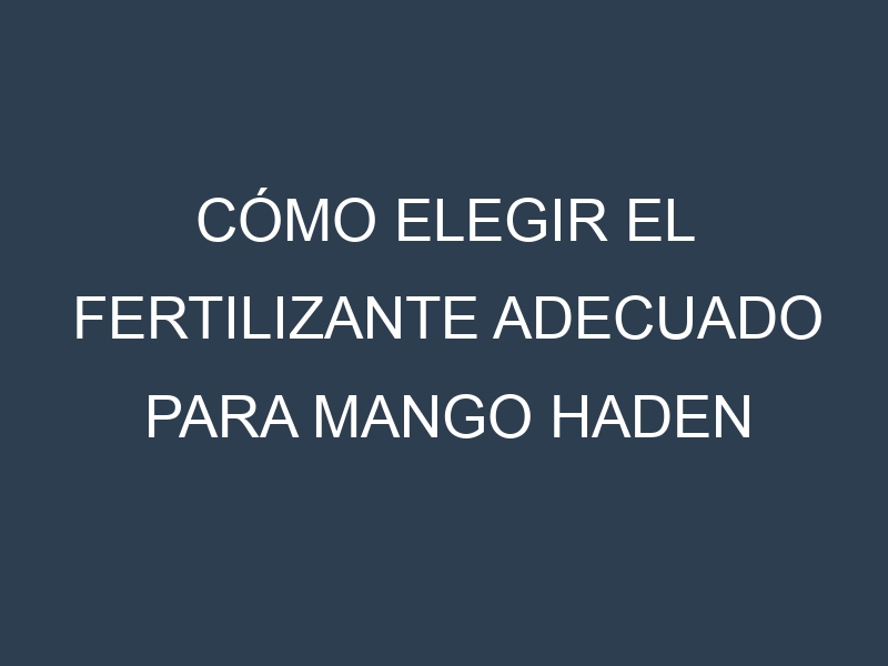 Cómo Elegir el Fertilizante Adecuado para Mango Haden