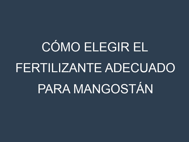 Cómo Elegir el Fertilizante Adecuado para Mangostán