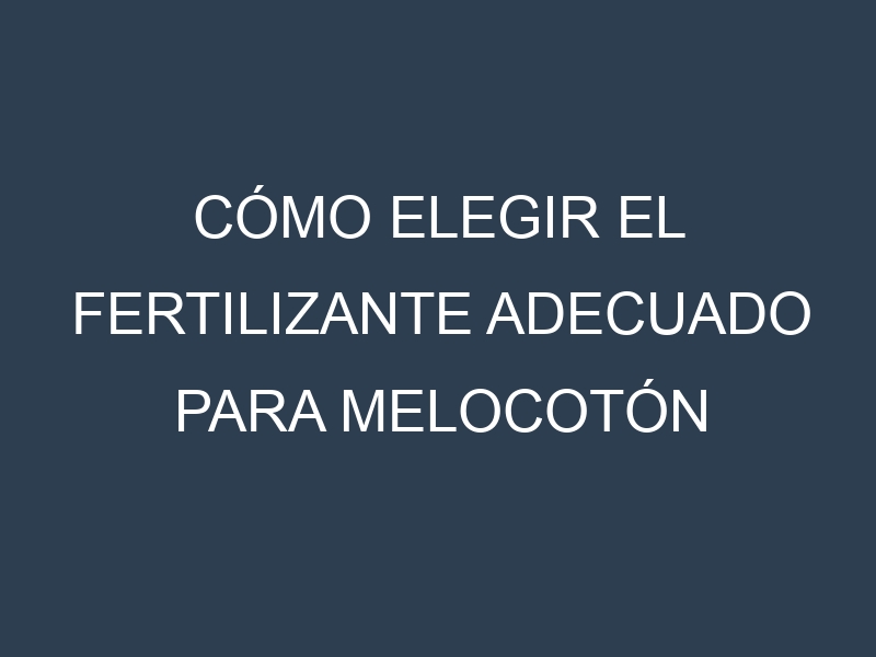Cómo Elegir el Fertilizante Adecuado para Melocotón amarillo