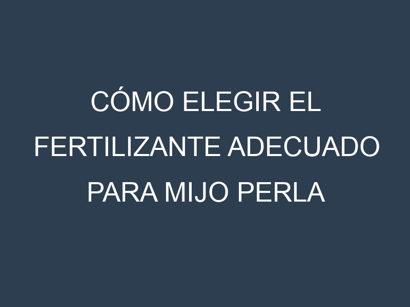 Cómo Elegir el Fertilizante Adecuado para Mijo perla