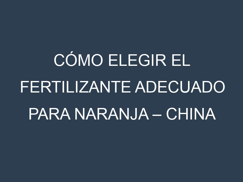 Cómo Elegir el Fertilizante Adecuado para Naranja – China