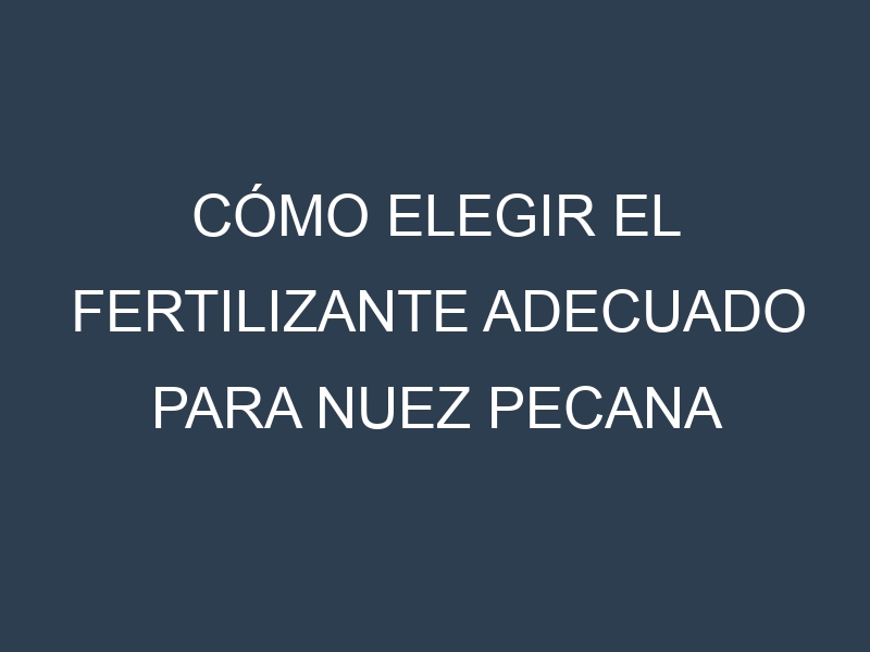 Cómo Elegir el Fertilizante Adecuado para Nuez pecana