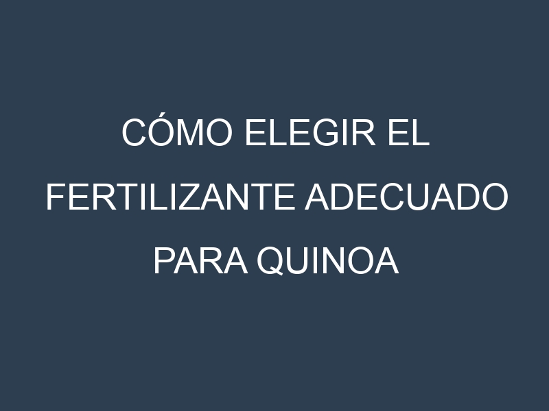 Cómo Elegir el Fertilizante Adecuado para Quinoa