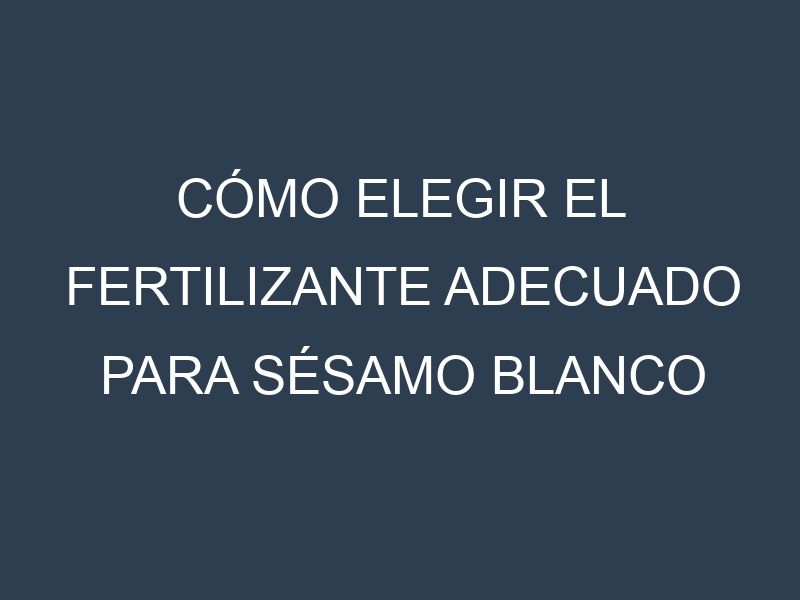 Cómo Elegir el Fertilizante Adecuado para Sésamo blanco