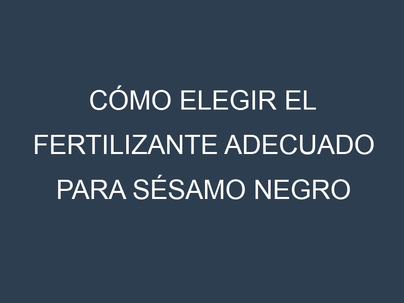 Cómo Elegir el Fertilizante Adecuado para Sésamo negro