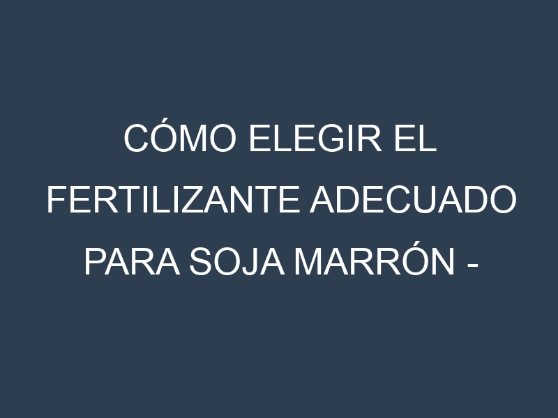 Cómo Elegir el Fertilizante Adecuado para Soja marrón – Glycine max
