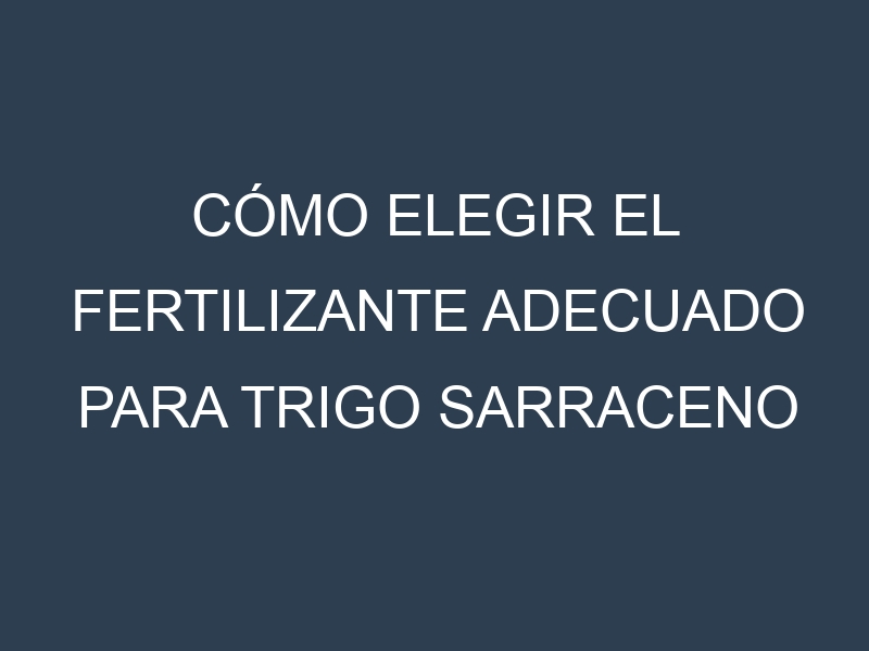 Cómo Elegir el Fertilizante Adecuado para Trigo sarraceno