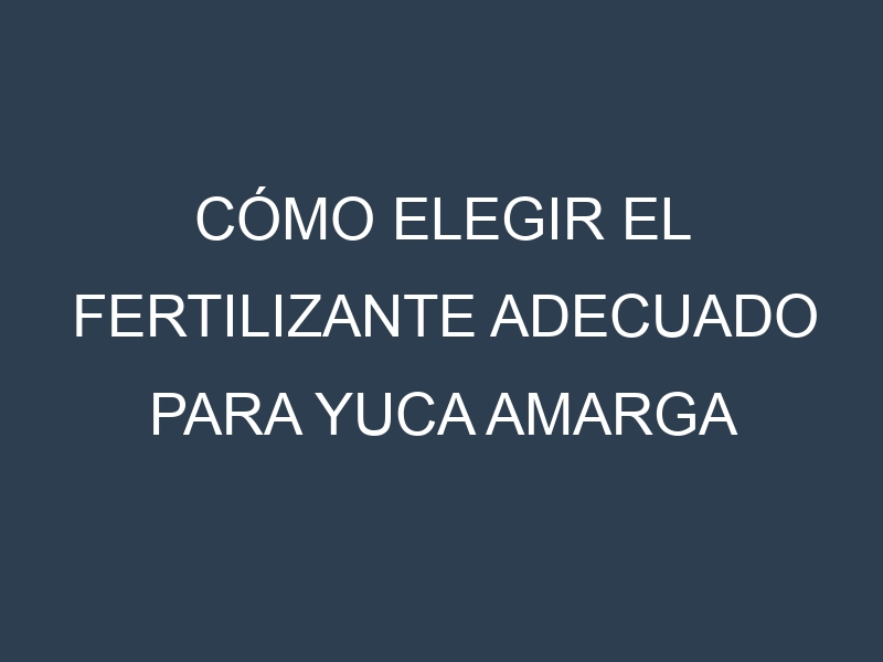 Cómo Elegir el Fertilizante Adecuado para Yuca amarga