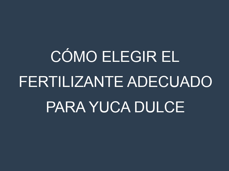 Cómo Elegir el Fertilizante Adecuado para Yuca dulce