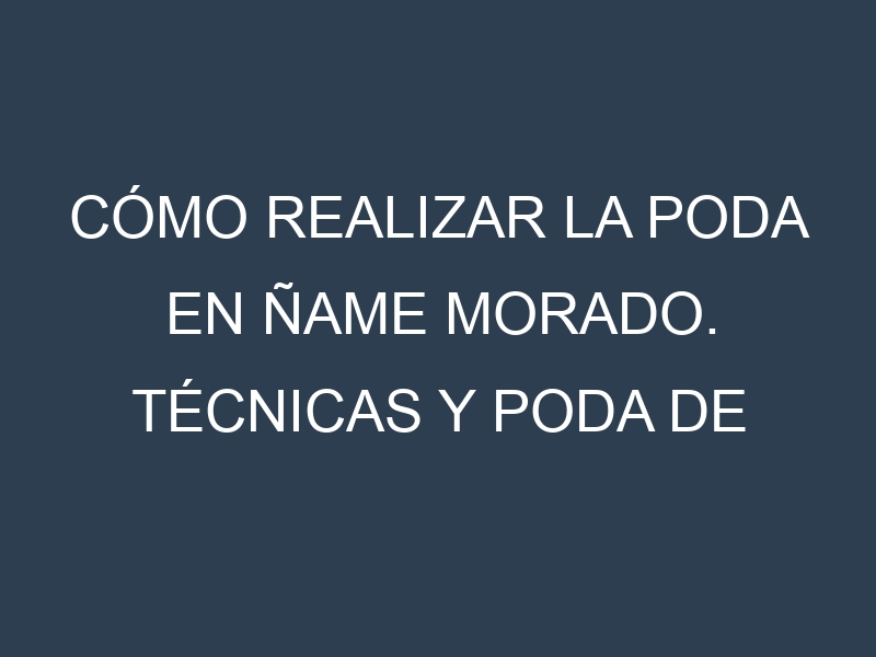 Cómo Realizar la Poda en Ñame morado. Técnicas y Poda de formación.