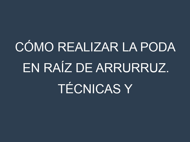 Cómo Realizar la Poda en Raíz de arrurruz. Técnicas y Poda de formación.