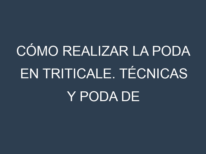 Cómo Realizar la Poda en Triticale. Técnicas y Poda de formación.