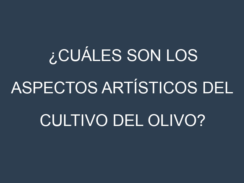 ¿Cuáles son los aspectos artísticos del cultivo del olivo?