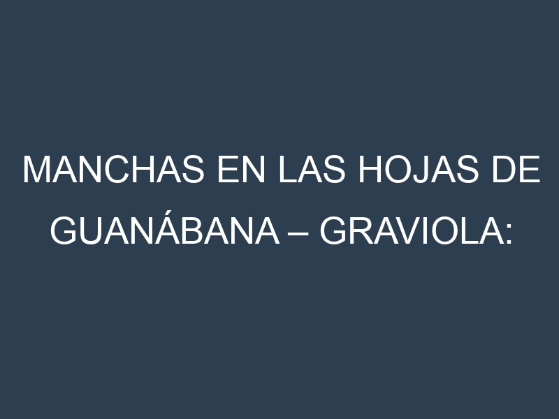 Manchas en las hojas de Guanábana – Graviola: Identificación, Causas y Estrategias de Control Efectivo