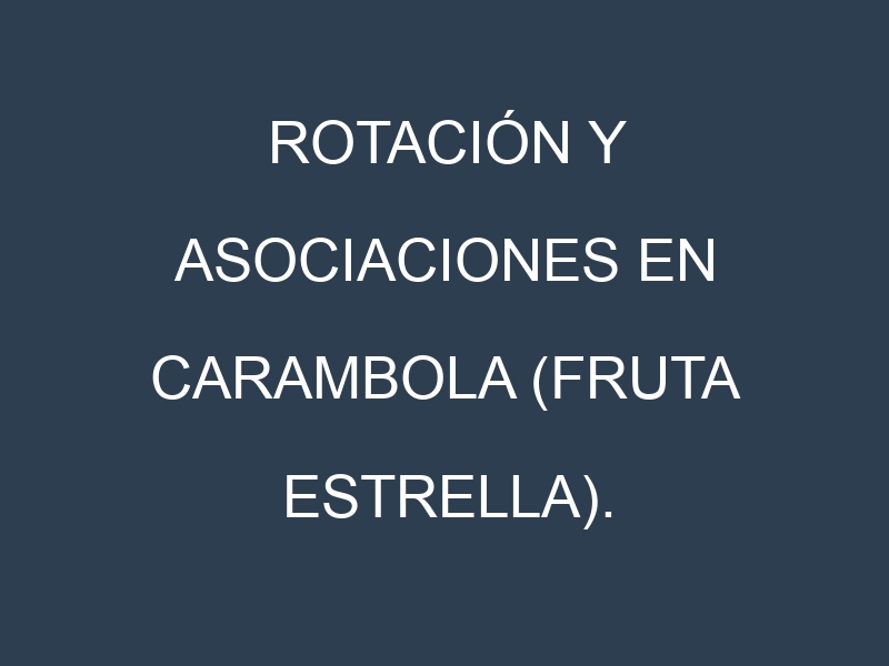 Rotación y Asociaciones en Carambola (fruta estrella). Estrategias de rotación y Beneficios de las asociaciones de cultivos.