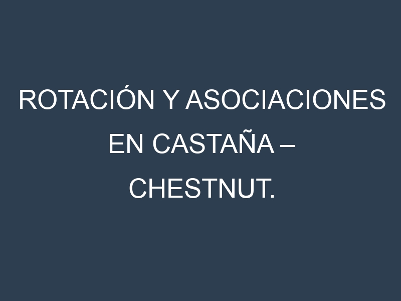Rotación y Asociaciones en Castaña – Chestnut. Estrategias de rotación y Beneficios de las asociaciones de cultivos.