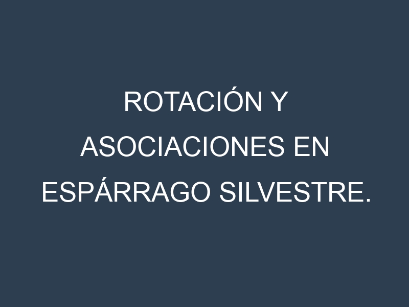 Rotación y Asociaciones en Espárrago silvestre. Estrategias de rotación y Beneficios de las asociaciones de cultivos.