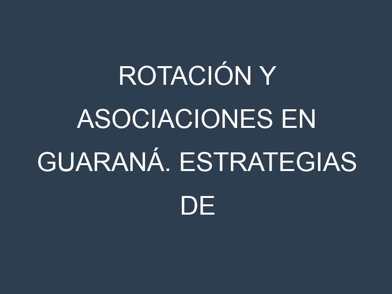 Rotación y Asociaciones en Guaraná. Estrategias de rotación y Beneficios de las asociaciones de cultivos.
