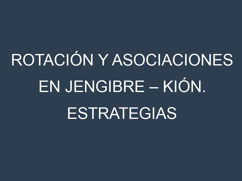 Rotación y Asociaciones en Jengibre – Kión. Estrategias de rotación y Beneficios de las asociaciones de cultivos.