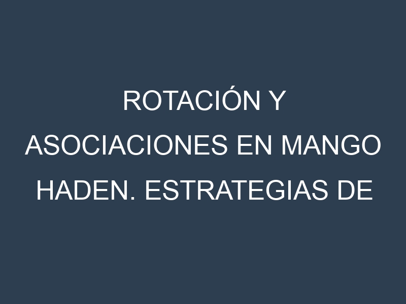 Rotación y Asociaciones en Mango Haden. Estrategias de rotación y Beneficios de las asociaciones de cultivos.