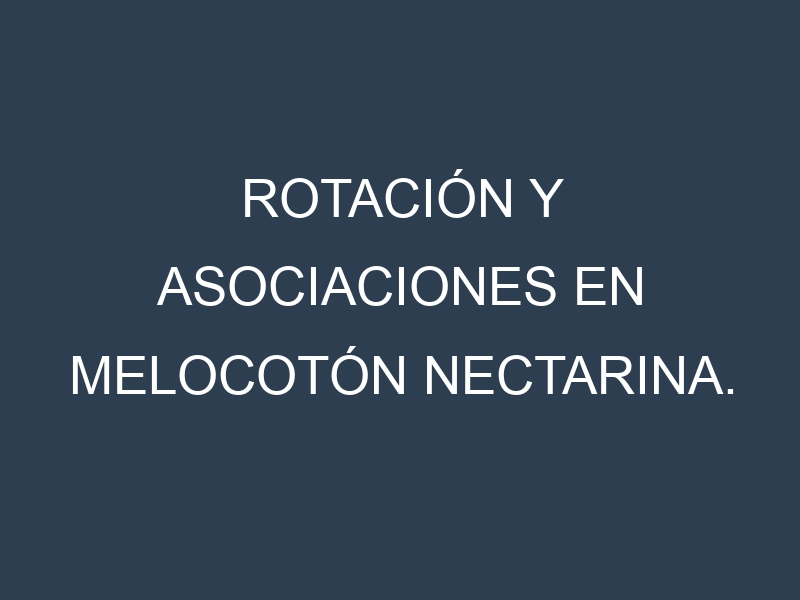 Rotación y Asociaciones en Melocotón nectarina. Estrategias de rotación y Beneficios de las asociaciones de cultivos.