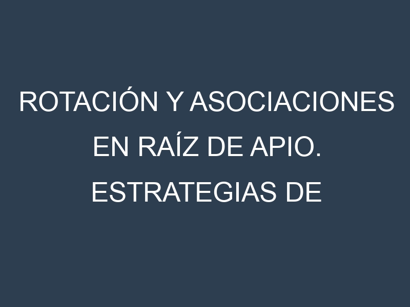 Rotación y Asociaciones en Raíz de apio. Estrategias de rotación y Beneficios de las asociaciones de cultivos.