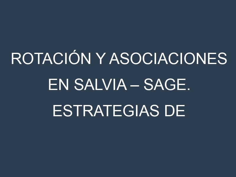 Rotación y Asociaciones en Salvia – Sage. Estrategias de rotación y Beneficios de las asociaciones de cultivos.