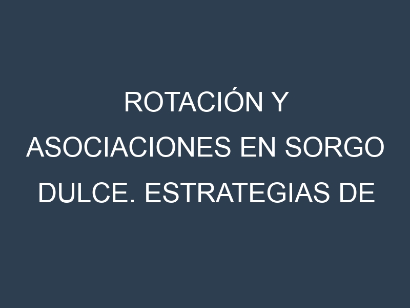 Rotación y Asociaciones en Sorgo dulce. Estrategias de rotación y Beneficios de las asociaciones de cultivos.